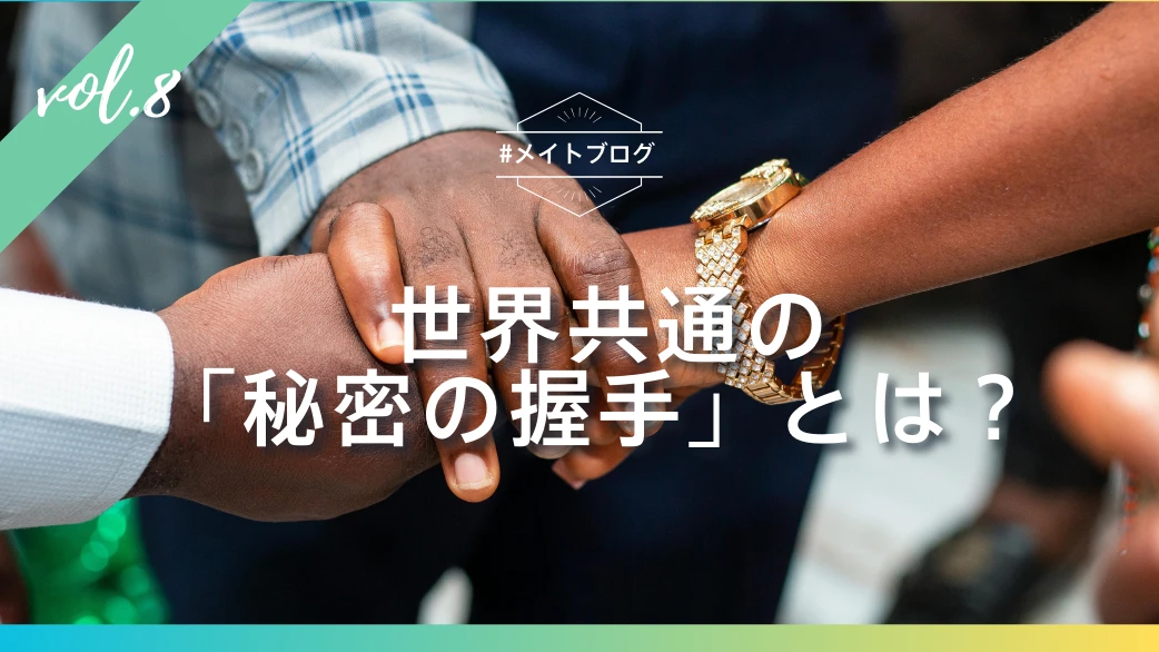 【メイトブログ Vol.8】 世界共通の 「秘密の握手」とは？