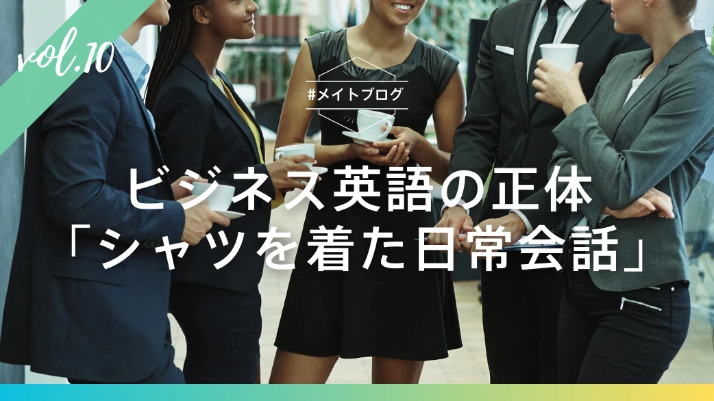 【メイトブログ Vol.10】「ビジネス英語」の正体 - "シャツを着た日常会話"