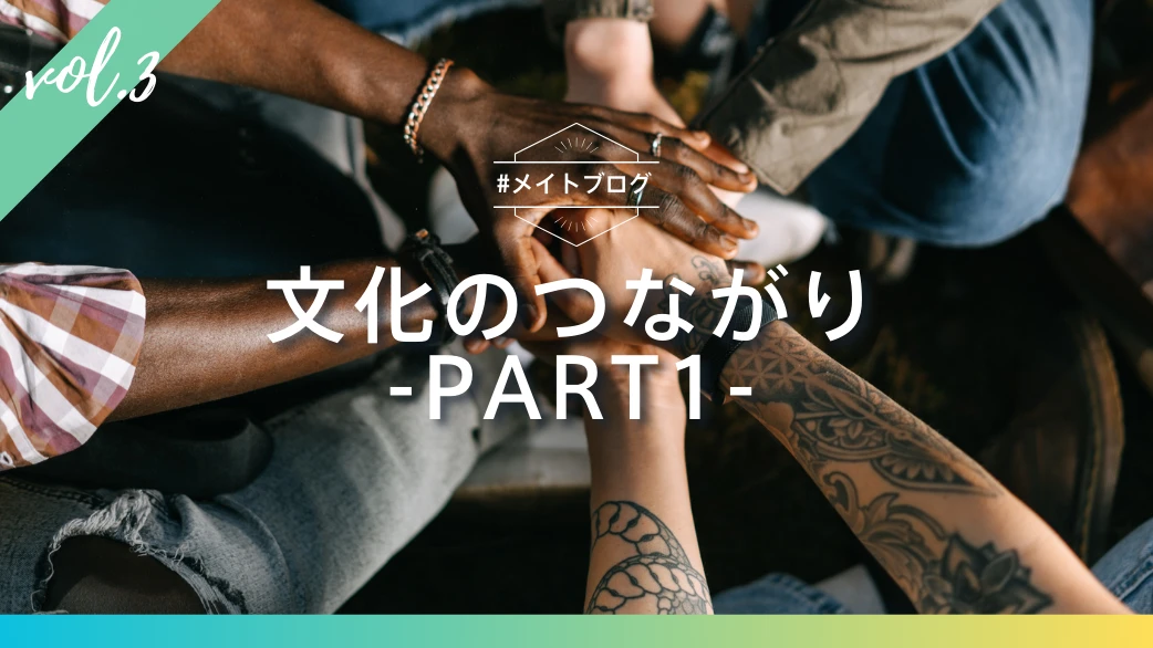 【メイトブログ Vol.3】文化のつながり - PART1 -