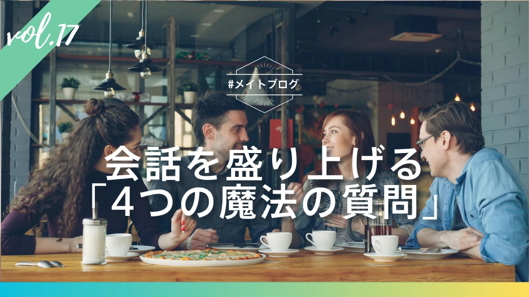 【メイトブログ Vol.17】会話を盛り上げる「4つの魔法の質問」