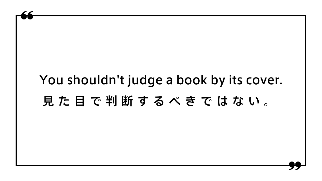 you shouldn't judge a book by its cover. 見た目で判断するべきではない。