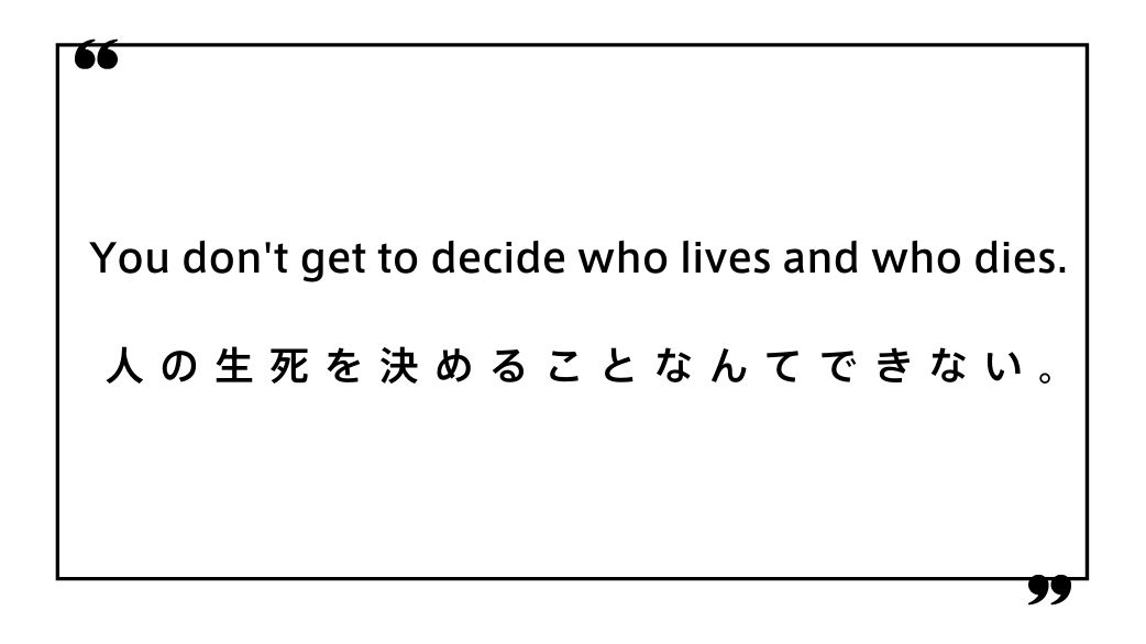 You don't get to decide who lives and who dies.人の生死を決めることなんてできない。