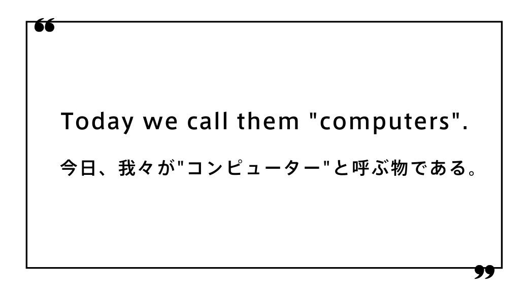 Today we call them "computers".今日、我々が"コンピューター"と呼ぶ物である。